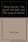 King Cancer The good the bad and the cure of cancer