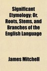 Significant Etymology Or Roots Stems and Branches of the English Language