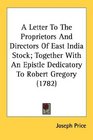 A Letter To The Proprietors And Directors Of East India Stock Together With An Epistle Dedicatory To Robert Gregory