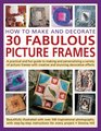 How to Make and Decorate 30 Fabulous Picture Frames A practical guide to framemaking from creating professionalquality frames to embellishing frames with decorative effects