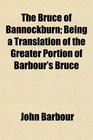 The Bruce of Bannockburn Being a Translation of the Greater Portion of Barbour's Bruce