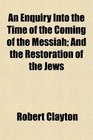 An Enquiry Into the Time of the Coming of the Messiah And the Restoration of the Jews