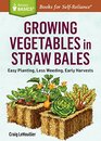 Growing Vegetables in Straw Bales Easy Planting Less Weeding Early Harvests A Storey BASICS Title