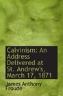 Calvinism An Address Delivered at St Andrew's March 17 1871