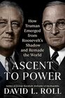 Ascent to Power How Truman Emerged from Roosevelt's Shadow and Remade the World