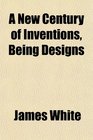 A New Century of Inventions Being Designs