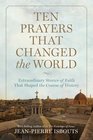Ten Prayers That Changed the World Extraordinary Stories of Faith That Shaped the Course of History