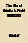 The Life of Adelia A Field Johnston