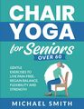 Chair Yoga for Seniors Over 60 Gentle Exercises to Live PainFree Regain Balance Flexibility and Strength