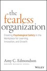The Fearless Organization Creating Psychological Safety in the Workplace for Learning Innovation and Growth