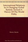 International Relations In A Changing Global System Toward A Theory Of The World Polity