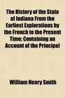 The History of the State of Indiana From the Earliest Explorations by the French to the Present Time Containing an Account of the Principal