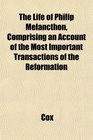 The Life of Philip Melancthon Comprising an Account of the Most Important Transactions of the Reformation