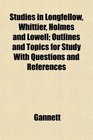 Studies in Longfellow Whittier Holmes and Lowell Outlines and Topics for Study With Questions and References