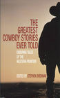 The Greatest Cowboy Stories Ever Told Enduring Tales of the Western Frontier