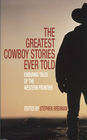 The Greatest Cowboy Stories Ever Told: Enduring Tales of the Western Frontier