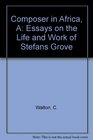 A Composer in Africa Essays on the Life and Work of Stefans Grove with an Annotated Work Catalogue and Bibliography