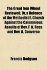 The Great Iron Wheel Reviewed Or a Defence of the Methodist E Church Against the Calumnious Asaults of Rev F A Ross and Rev A Converse