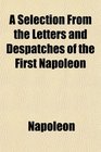 A Selection From the Letters and Despatches of the First Napoleon With Explanatory Notes