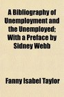 A Bibliography of Unemployment and the Unemployed With a Preface by Sidney Webb