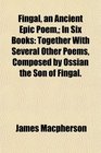 Fingal an Ancient Epic Poem In Six Books Together With Several Other Poems Composed by Ossian the Son of Fingal