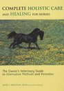 Complete Holistic Care and Healing for Horses The Owner's Veterinary Guide to Alternative Methods and Remedies