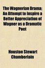 The Wagnerian Drama An Attempt to Inspire a Better Appreciation of Wagner as a Dramatic Poet