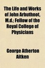 The Life and Works of John Arbuthnot Md Fellow of the Royal College of Physicians