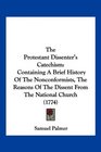 The Protestant Dissenter's Catechism Containing A Brief History Of The Nonconformists The Reasons Of The Dissent From The National Church