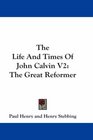 The Life And Times Of John Calvin V2 The Great Reformer