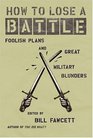 How to Lose a Battle Foolish Plans and Great Military Blunders