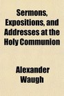 Sermons Expositions and Addresses at the Holy Communion