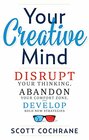 Your Creative Mind How to Disrupt Your Thinking Abandon Your Comfort Zone and Develop Bold New Strategies