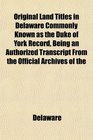 Original Land Titles in Delaware Commonly Known as the Duke of York Record Being an Authorized Transcript From the Official Archives of the