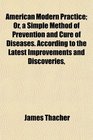 American Modern Practice Or a Simple Method of Prevention and Cure of Diseases According to the Latest Improvements and Discoveries