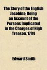 The Story of the English Jacobins Being an Account of the Persons Implicated in the Charges of High Treason 1794