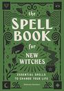 The Spell Book for New Witches Essential Spells to Change Your Life