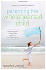 Parenting the Wholehearted Child Captivating Your Child's Heart with God's Extravagant Grace