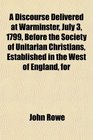A Discourse Delivered at Warminster July 3 1799 Before the Society of Unitarian Christians Established in the West of England for