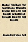 The Bell Telephone The Deposition of Alexander Graham Bell in the Suit Brought by the United States to Annul the Bell Patents
