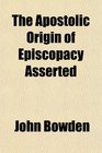 The Apostolic Origin of Episcopacy Asserted