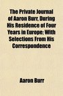 The Private Journal of Aaron Burr During His Residence of Four Years in Europe With Selections From His Correspondence