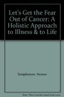 Let's Get the Fear Out of Cancer: A Holistic Approach to Illness & to Life