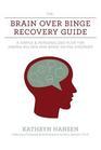 The Brain over Binge Recovery Guide A Simple and Personalized Plan for Ending Bulimia and Binge Eating Disorder