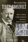 Becoming Teddy Roosevelt How a Maine Guide Inspired America's 26th President