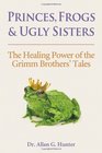 Princes Frogs and Ugly Sisters The Healing Power of the Grimm Brothers' Tales
