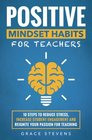 Positive Mindset Habits for Teachers: 10 Steps to Reduce Stress, Increase Student Engagement and Reignite Your Passion for Teaching