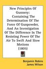 New Principles Of Gunnery Containing The Determination Of The Force Of Gunpowder And An Investigation Of The Difference In The Resisting Power Of The Air To Swift And Slow Motions