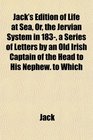 Jack's Edition of Life at Sea Or the Jervian System in 183 a Series of Letters by an Old Irish Captain of the Head to His Nephew to Which