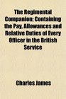 The Regimental Companion Containing the Pay Allowances and Relative Duties of Every Officer in the British Service